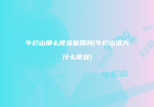 牛栏山那么便宜能喝吗(牛栏山酒为什么便宜)