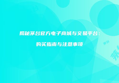 揭秘茅台官方电子商城与交易平台：购买指南与注意事项