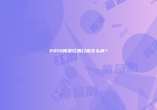 2015梅洛红酒口感怎么样？