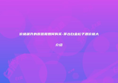 价格飙升的原因和如何购买-茅台白金松子酒价格大介绍