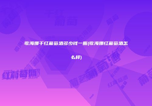歌海娜干红葡萄酒多少钱一瓶(歌海娜红葡萄酒怎么样)
