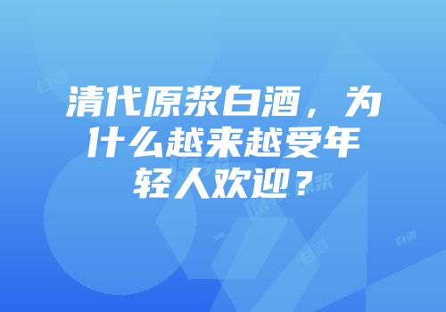 清代原浆白酒，为什么越来越受年轻人欢迎？