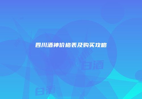 四川酒神价格表及购买攻略
