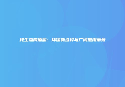 纯生态啤酒瓶：环保新选择与广阔应用前景