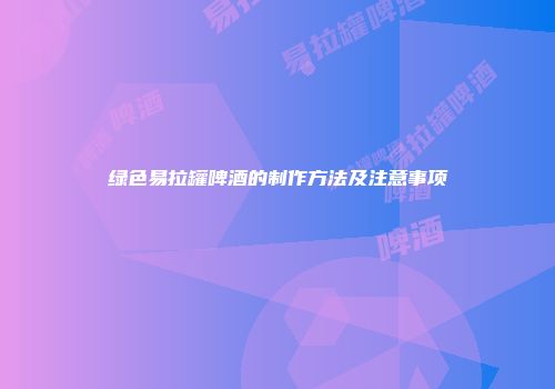 绿色易拉罐啤酒的制作方法及注意事项