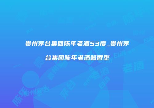 贵州茅台集团陈年老酒53度_贵州茅台集团陈年老酒酱香型