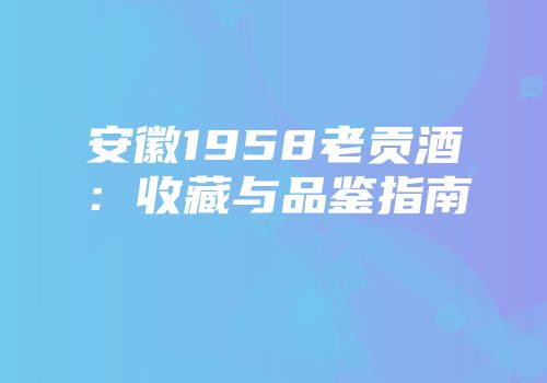 安徽1958老贡酒：收藏与品鉴指南