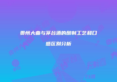贵州大曲与茅台酒的酿制工艺和口感区别分析