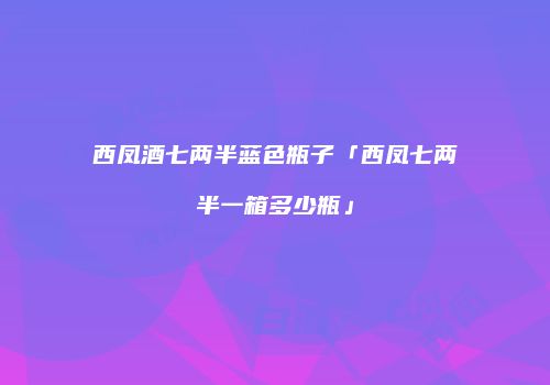 西凤酒七两半蓝色瓶子「西凤七两半一箱多少瓶」