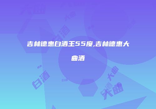 吉林德惠白酒王55度,吉林德惠大曲酒
