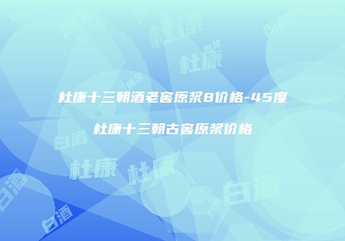杜康十三朝酒老窖原浆8价格-45度杜康十三朝古窖原浆价格