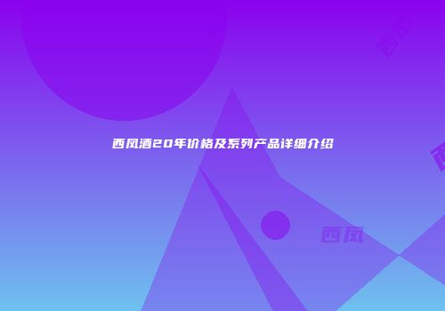 西凤酒20年价格及系列产品详细介绍