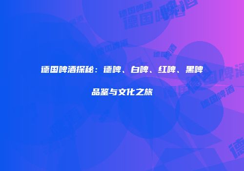 德国啤酒探秘：德啤、白啤、红啤、黑啤品鉴与文化之旅