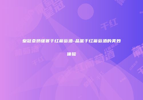 皇冠桑娇维赛干红葡萄酒-品鉴干红葡萄酒的美妙体验