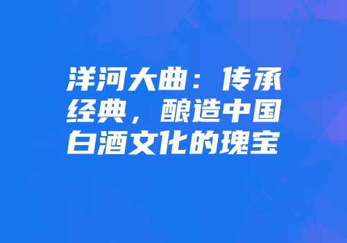 洋河大曲：传承经典，酿造中国白酒文化的瑰宝