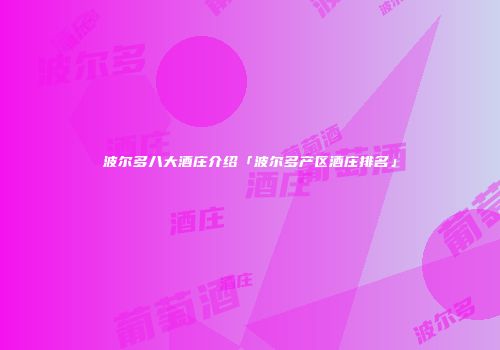 波尔多八大酒庄介绍「波尔多产区酒庄排名」