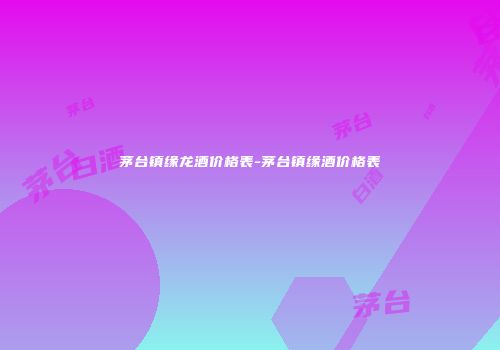 茅台镇缘龙酒价格表-茅台镇缘酒价格表