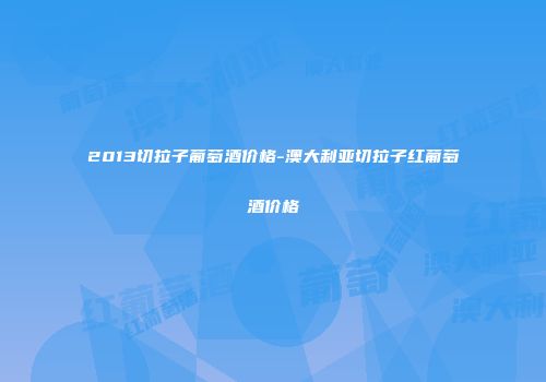 2013切拉子葡萄酒价格-澳大利亚切拉子红葡萄酒价格