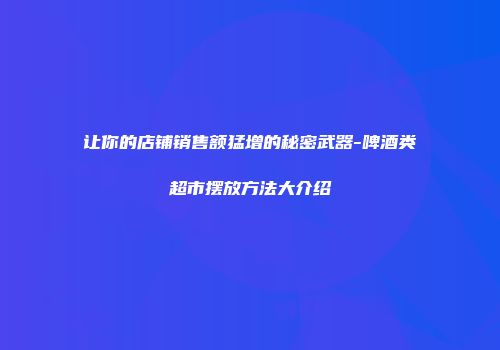 让你的店铺销售额猛增的秘密武器-啤酒类超市摆放方法大介绍