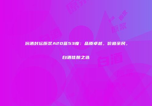 汾酒封坛原浆A20蓝53度：品质卓越，价格亲民，白酒佳酿之选
