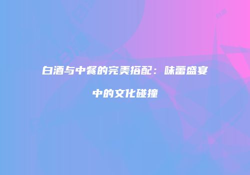 白酒与中餐的完美搭配：味蕾盛宴中的文化碰撞