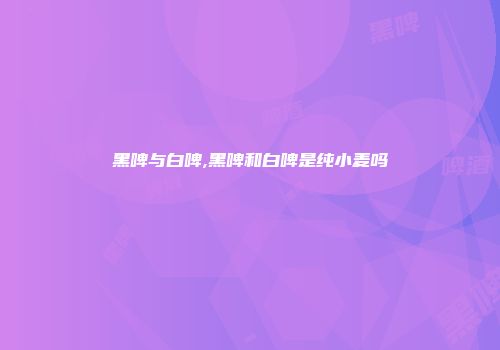 黑啤与白啤,黑啤和白啤是纯小麦吗