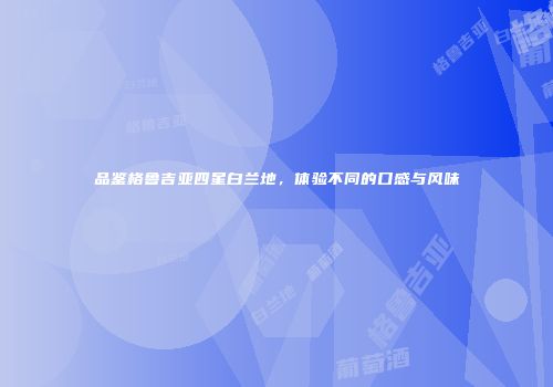 品鉴格鲁吉亚四星白兰地，体验不同的口感与风味