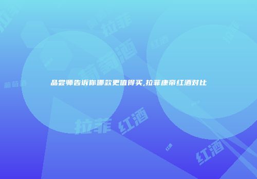 品尝师告诉你哪款更值得买,拉菲康帝红酒对比