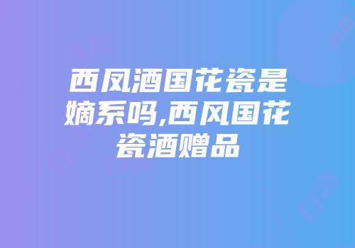 西凤酒国花瓷是嫡系吗,西风国花瓷酒赠品