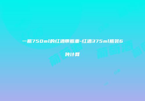 一瓶750ml的红酒带瓶重-红酒375ml瓶装6吨计算