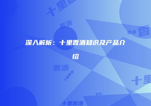 深入解析：十里香酒知识及产品介绍