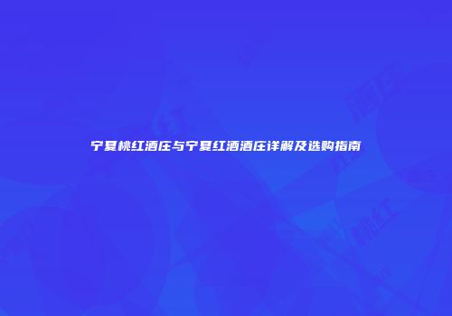 宁夏桃红酒庄与宁夏红酒酒庄详解及选购指南