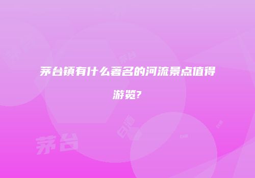茅台镇有什么著名的河流景点值得游览?