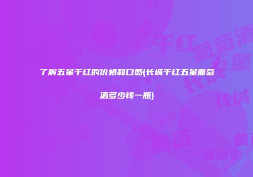 了解五星干红的价格和口感(长城干红五星葡萄酒多少钱一瓶)