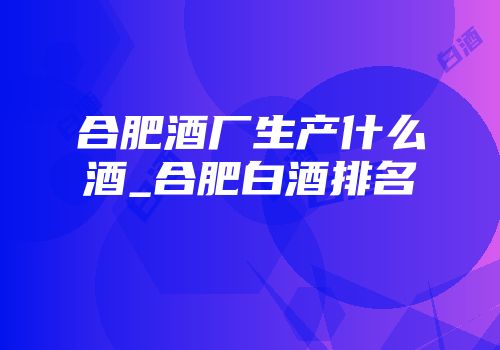 合肥酒厂生产什么酒_合肥白酒排名
