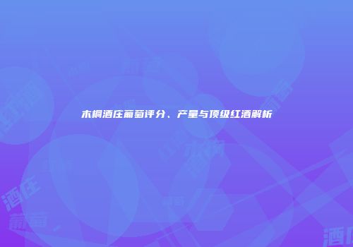 木桐酒庄葡萄评分、产量与顶级红酒解析