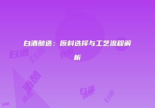 白酒酿造：原料选择与工艺流程解析