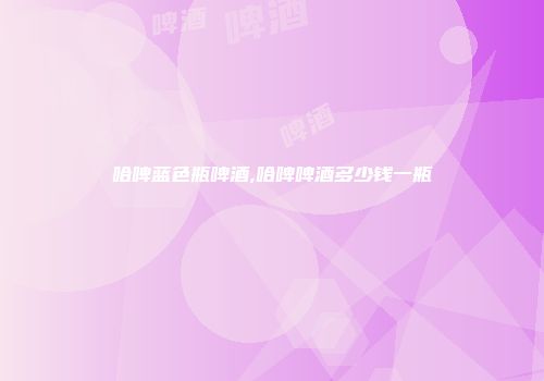 哈啤蓝色瓶啤酒,哈啤啤酒多少钱一瓶