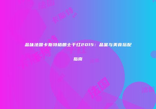 品味法国卡斯特格朗士干红2015：品鉴与美食搭配指南
