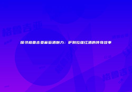 探寻格鲁吉亚葡萄酒魅力：萨别拉维红酒的传奇故事