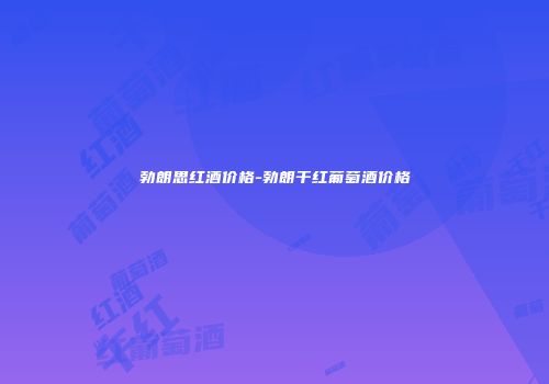 勃朗思红酒价格-勃朗干红葡萄酒价格