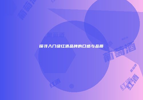 探寻入门级红酒品牌的口感与品质