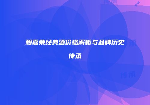 赖嘉荣经典酒价格解析与品牌历史传承