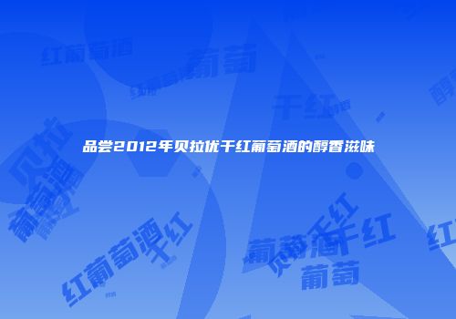 品尝2012年贝拉优干红葡萄酒的醇香滋味