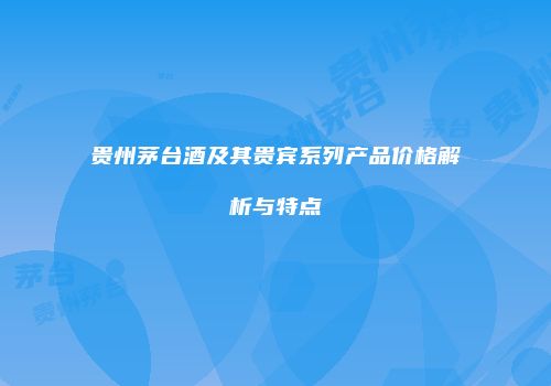 贵州茅台酒及其贵宾系列产品价格解析与特点