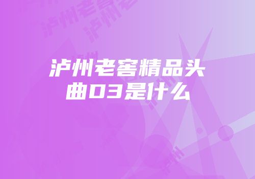 泸州老窖精品头曲D3是什么