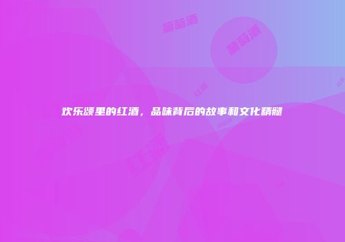 欢乐颂里的红酒，品味背后的故事和文化精髓