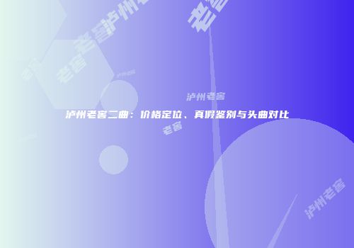 泸州老窖二曲：价格定位、真假鉴别与头曲对比