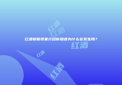 红酒晕瓶现象介绍你知道为什么会发生吗？