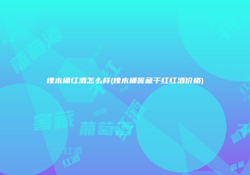 橡木桶红酒怎么样(橡木桶窖藏干红红酒价格)